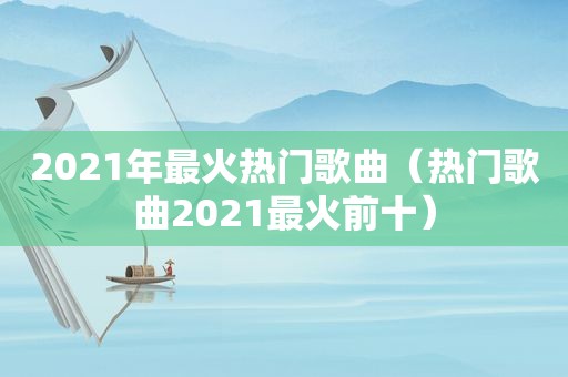 2021年最火热门歌曲（热门歌曲2021最火前十）