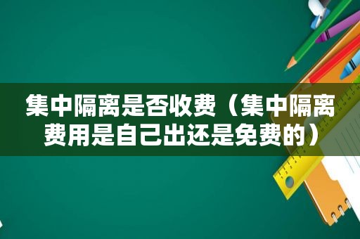 集中隔离是否收费（集中隔离费用是自己出还是免费的）