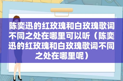 陈奕迅的红玫瑰和白玫瑰歌词不同之处在哪里可以听（陈奕迅的红玫瑰和白玫瑰歌词不同之处在哪里呢）