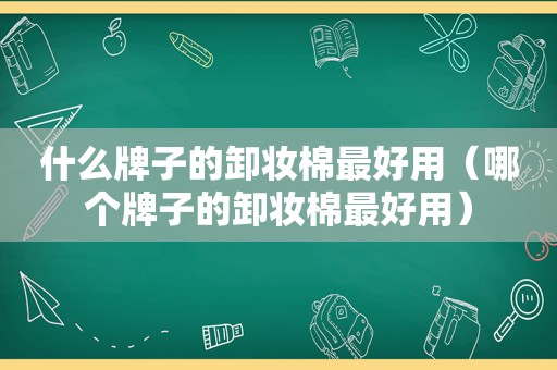 什么牌子的卸妆棉最好用（哪个牌子的卸妆棉最好用）