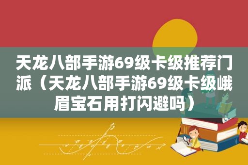 天龙八部手游69级卡级推荐门派（天龙八部手游69级卡级峨眉宝石用打闪避吗）