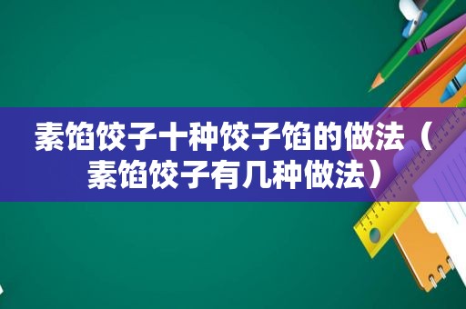 素馅饺子十种饺子馅的做法（素馅饺子有几种做法）