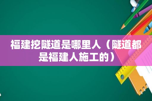 福建挖隧道是哪里人（隧道都是福建人施工的）