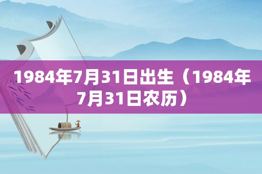 1984年7月31日出生（1984年7月31日农历）