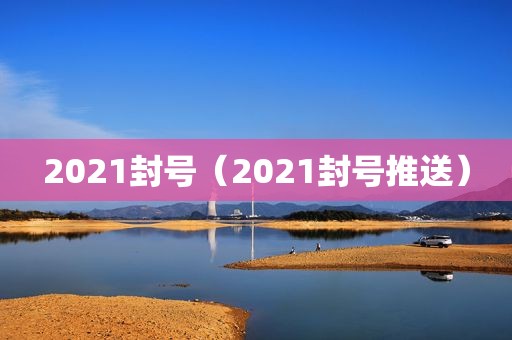 2021封号（2021封号推送）