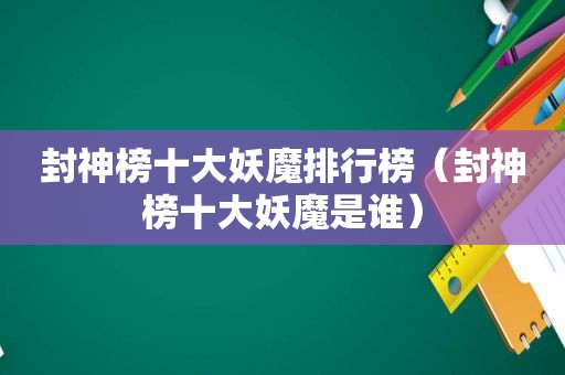 封神榜十大妖魔排行榜（封神榜十大妖魔是谁）