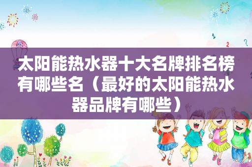 太阳能热水器十大名牌排名榜有哪些名（最好的太阳能热水器品牌有哪些）