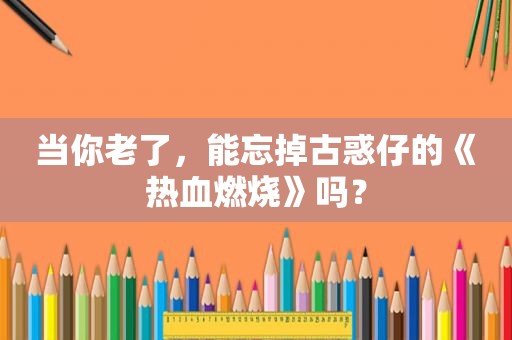 当你老了，能忘掉古惑仔的《热血燃烧》吗？