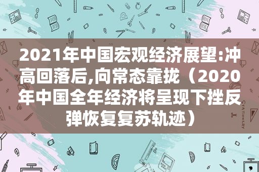 2021年中国宏观经济展望:冲高回落后,向常态靠拢（2020年中国全年经济将呈现下挫反弹恢复复苏轨迹）