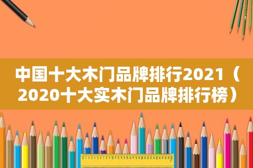 中国十大木门品牌排行2021（2020十大实木门品牌排行榜）