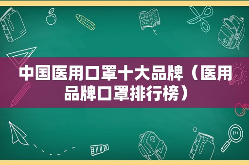 中国医用口罩十大品牌（医用品牌口罩排行榜）