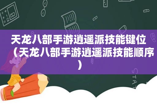 天龙八部手游逍遥派技能键位（天龙八部手游逍遥派技能顺序）