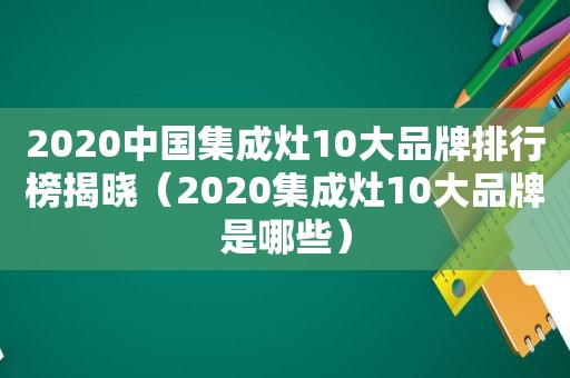 2020中国集成灶10大品牌排行榜揭晓（2020集成灶10大品牌是哪些）