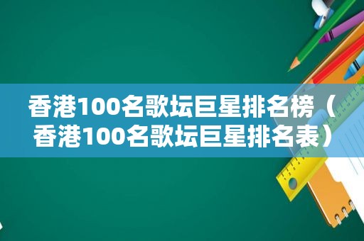 香港100名歌坛巨星排名榜（香港100名歌坛巨星排名表）