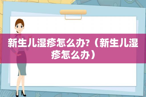 新生儿湿疹怎么办?（新生儿湿疹怎么办）