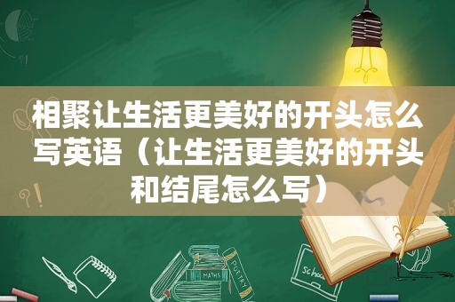 相聚让生活更美好的开头怎么写英语（让生活更美好的开头和结尾怎么写）