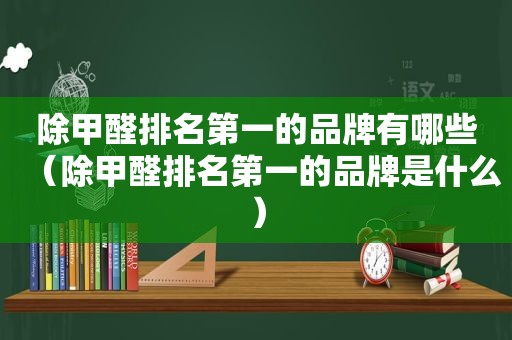 除甲醛排名第一的品牌有哪些（除甲醛排名第一的品牌是什么）