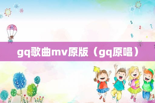 gq歌曲mv原版（gq原唱）