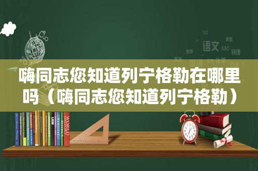 嗨同志您知道列宁格勒在哪里吗（嗨同志您知道列宁格勒）