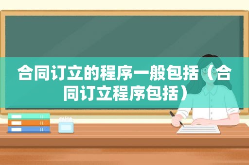 合同订立的程序一般包括（合同订立程序包括）