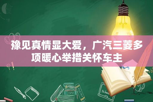 豫见真情显大爱，广汽三菱多项暖心举措关怀车主