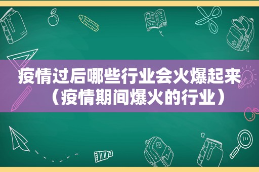 疫情过后哪些行业会火爆起来（疫情期间爆火的行业）