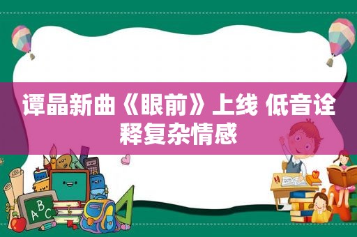 谭晶新曲《眼前》上线 低音诠释复杂情感