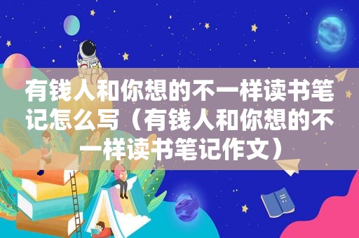 有钱人和你想的不一样读书笔记怎么写（有钱人和你想的不一样读书笔记作文）