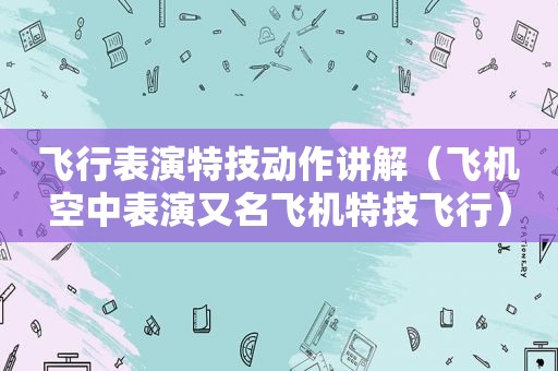 飞行表演特技动作讲解（飞机空中表演又名飞机特技飞行）