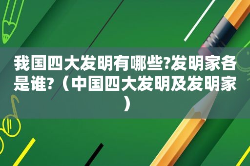 我国四大发明有哪些?发明家各是谁?（中国四大发明及发明家）