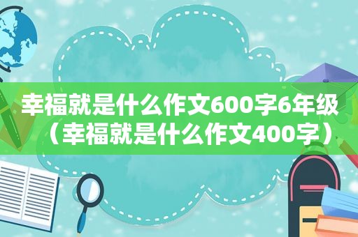 幸福就是什么作文600字6年级（幸福就是什么作文400字）