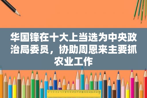  *** 锋在十大上当选为中央政治局委员，协助周恩来主要抓农业工作