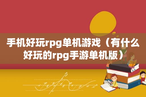 手机好玩rpg单机游戏（有什么好玩的rpg手游单机版）