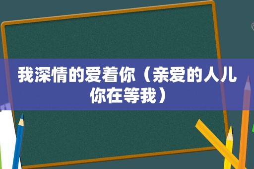 我深情的爱着你（亲爱的人儿你在等我）