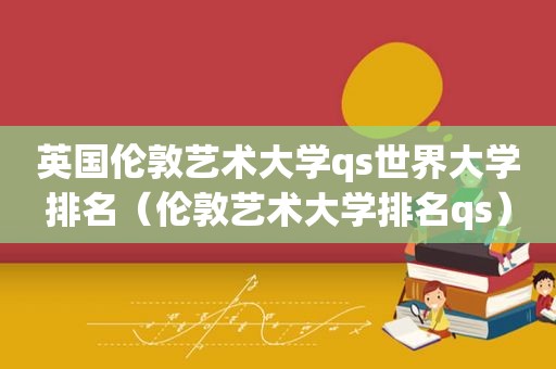 英国伦敦艺术大学qs世界大学排名（伦敦艺术大学排名qs）