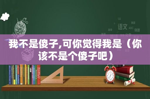 我不是傻子,可你觉得我是（你该不是个傻子吧）