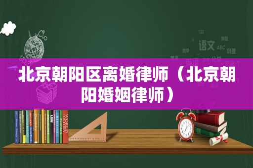 北京朝阳区离婚律师（北京朝阳婚姻律师）