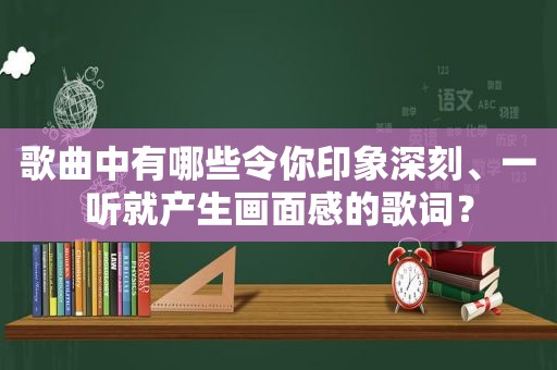 歌曲中有哪些令你印象深刻、一听就产生画面感的歌词？