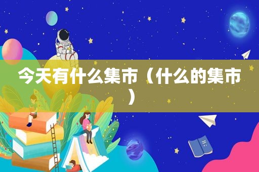 今天有什么集市（什么的集市）