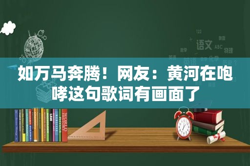 如万马奔腾！网友：黄河在咆哮这句歌词有画面了