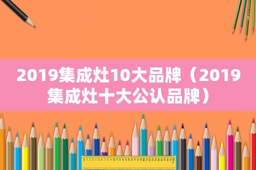 2019集成灶10大品牌（2019集成灶十大公认品牌）