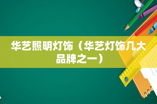 华艺照明灯饰（华艺灯饰几大品牌之一）