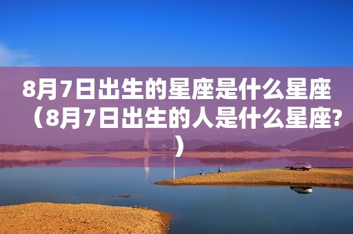 8月7日出生的星座是什么星座（8月7日出生的人是什么星座?）