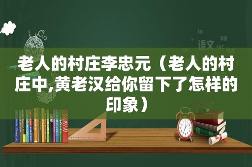 老人的村庄李忠元（老人的村庄中,黄老汉给你留下了怎样的印象）