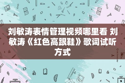 刘敏涛表情管理视频哪里看 刘敏涛《红色高跟鞋》歌词试听方式