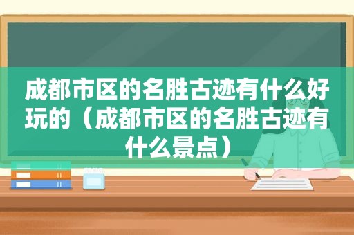 成都市区的名胜古迹有什么好玩的（成都市区的名胜古迹有什么景点）