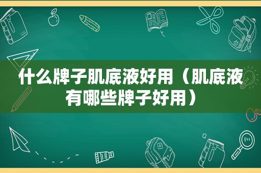 什么牌子肌底液好用（肌底液有哪些牌子好用）