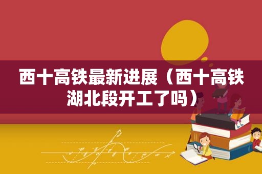 西十高铁最新进展（西十高铁湖北段开工了吗）