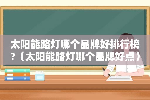 太阳能路灯哪个品牌好排行榜?（太阳能路灯哪个品牌好点）