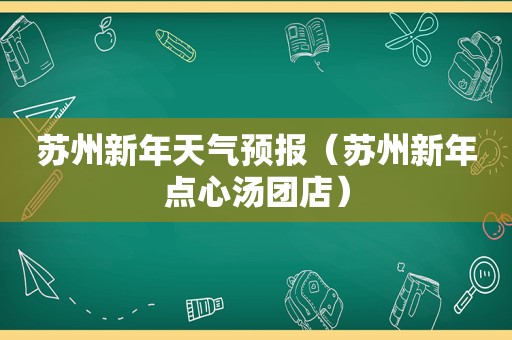 苏州新年天气预报（苏州新年点心汤团店）